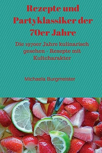 Rezepte und Partyklassiker der 70er Jahre: Die 1970er Jahre kulinarisch gesehen - Rezepte mit Kultcharakter