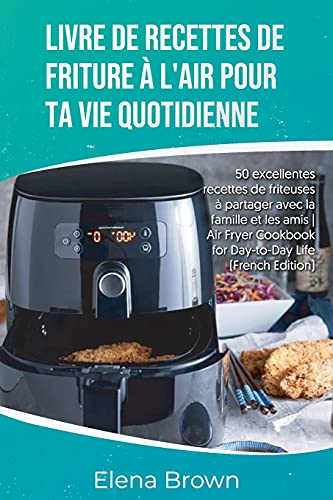 Livre de recettes de friture à l'air pour ta vie quotidienne: 50 excellentes recettes de friteuses à partager avec la famille et les amis- Air Fryer ... Cookbook for Day-to-Day Life (French Edition)