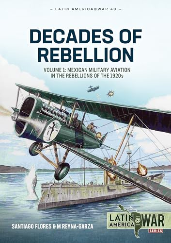 Decades of Rebellion: Mexican Military Aviation in the Rebellions of the 1920s (1) (Latin America @ War, 40, Band 1)