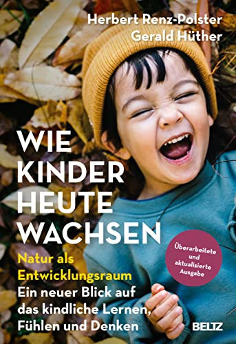 Wie Kinder heute wachsen: Natur als Entwicklungsraum. Ein neuer Blick auf das kindliche Lernen, Fühlen und Denken. Überarbeitete, aktualisierte Neuausgabe