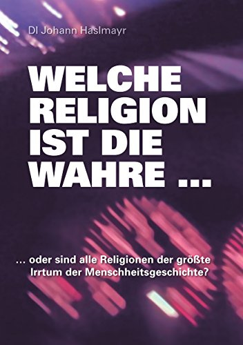 Welche Religion ist die wahre ...: ... oder sind alle Religionen der größte Irrtum der Menschheitsgeschichte?