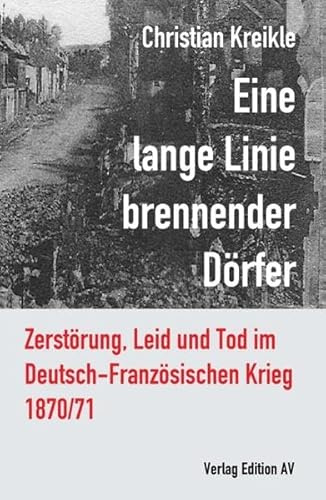 Eine lange Linie brennender Dörfer: Zerstörung, Leid und Tod im Deutsch-Französischen Krieg 1870/71