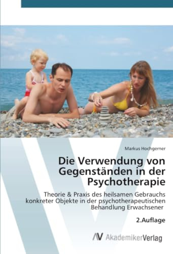 Die Verwendung von Gegenständen in der Psychotherapie: Theorie & Praxis des heilsamen Gebrauchs konkreter Objekte in der psychotherapeutischen Behandlung Erwachsener 2.Auflage