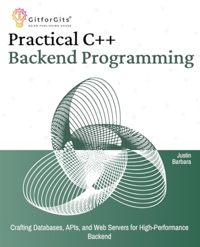 Practical C++ Backend Programming: Crafting Databases, APIs, and Web Servers for High-Performance Backend