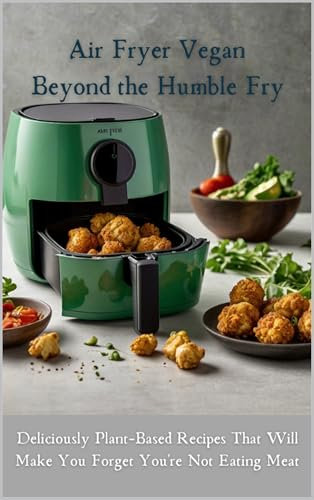 Air Fryer Vegan: Beyond the Humble Fry: Deliciously Plant-Based Recipes That Will Make You Forget You're Not Eating Meat