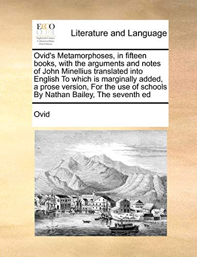 Ovid's Metamorphoses, in fifteen books, with the arguments and notes of John Minellius translated into English To which is marginally added, a prose ... of schools By Nathan Bailey, The seventh ed