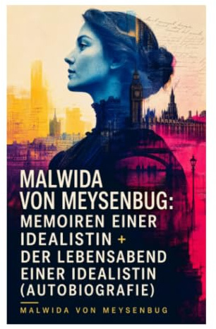 Malwida von Meysenbug: Memoiren einer Idealistin + Der Lebensabend einer Idealistin (Autobiografie): Revolution, Exil und Frauenrechte im 19. Jahrhundert