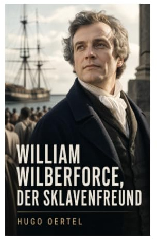 William Wilberforce, der Sklavenfreund: Historische Biografie über Abolitionismus und christliche Reform im britischen Parlament des 18. Jahrhunderts