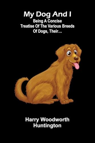 My Dog And I: Being A Concise Treatise Of The Various Breeds Of Dogs, Their...