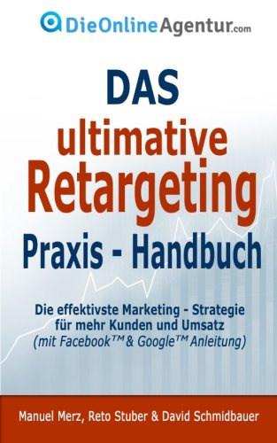 Das ultimative Retargeting Praxis - Handbuch: Die effektivste Marketing Strategie für mehr Kunden (inkl. Facebook & Google Anleitung)