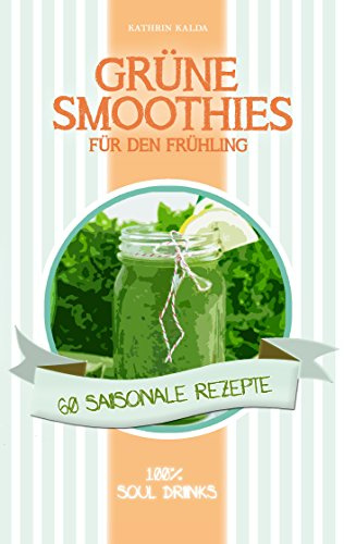 Grüne Smoothies für den Frühling: 60 saisonale Rezepte - 100% Soul Drinks