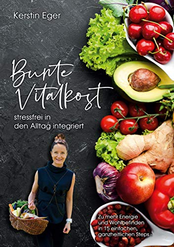 Bunte Vitalkost, stressfrei in den Alltag integriert: Zu mehr Energie und Wohlbefinden in 15 einfachen, ganzheitlichen Steps