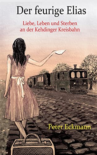 Der feurige Elias - die Kehdinger Kreisbahn: Liebe, Leben und Sterben an der Kehdinger Kreisbahn