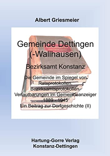 Gemeinde Dettingen(-Wallhausen) - Bezirksamt Konstanz: Die Gemeinde im Spiegel von Ratsprotokollen, Bezirksamtsprotokollen, Verlautbarungen im ... Ein Beitrag zur Dorfgeschichte (II)