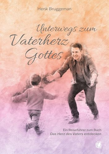 Unterwegs zum Vaterherz Gottes: Ein Reiseführer zum Buch „Das Herz des Vaters entdecken“