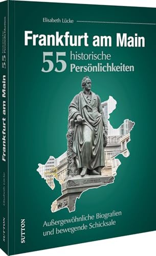 Stadtgeschichte – Frankfurt am Main. 55 Persönlichkeiten, die Geschichte schrieben: Außergewöhnliche Biografien und bewegende Schicksale
