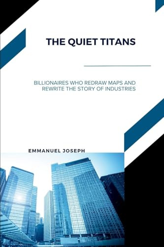 The Quiet Titans, Billionaires Who Redraw Maps and Rewrite the Story of Industries
