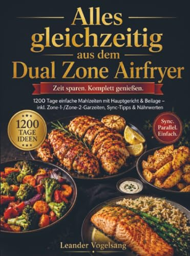 Alles gleichzeitig aus dem Dual Zone Airfryer: 1200 Tage einfache Mahlzeiten mit Hauptgericht & Beilage – inkl. Zone-1-/Zone-2-Garzeiten, Sync-Tipps & Nährwerten