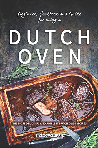 Beginners Cookbook and Guide for using a Dutch Oven: The Most Delicious and Simplest Dutch Oven Recipes