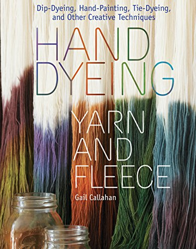 Hand Dyeing Yarn and Fleece: Dip-Dyeing, Hand-Painting, Tie-Dyeing, and Other Creative Techniques: Custom-Color Your Favorite Fibers with Dip-Dyeing, ... Tie-Dyeing, and Other Creative Techniques