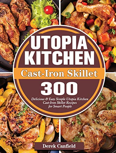 Utopia Kitchen Cast-Iron Skillet: 300 Delicious & Easy Simple Utopia Kitchen Cast-Iron Skillet Recipes for Smart People