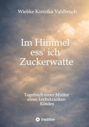 Im Himmel ess' ich Zuckerwatte: Tagebuch einer Mutter eines krebskranken Kindes