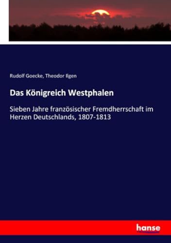 Das Königreich Westphalen: Sieben Jahre französischer Fremdherrschaft im Herzen Deutschlands, 1807-1813