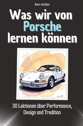 Was wir von Porsche lernen können - Das perfekte Geschenk für Weihnachten und Geburtstag für Männer, Frauen und Teenager: 30 Lektionen über Performance, Design und Tradition