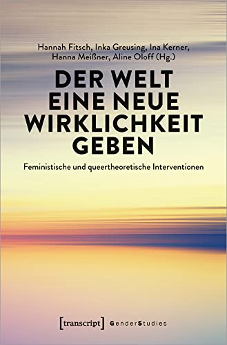 Der Welt eine neue Wirklichkeit geben: Feministische und queertheoretische Interventionen (Gender Studies)