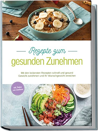 Rezepte zum gesunden Zunehmen: Mit den leckersten Rezepten schnell und gesund Gewicht zunehmen und Ihr Wunschgewicht erreichen | inkl. Shakes zum Zunehmen