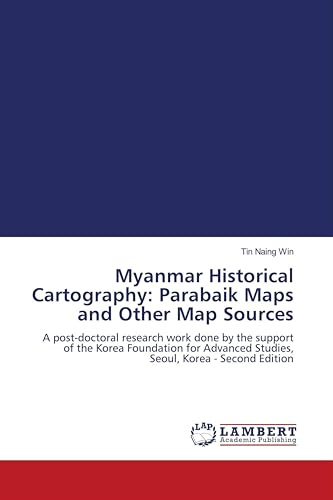 Myanmar Historical Cartography: Parabaik Maps and Other Map Sources: A post-doctoral research work done by the support of the Korea Foundation for Advanced Studies, Seoul, Korea - Second Edition