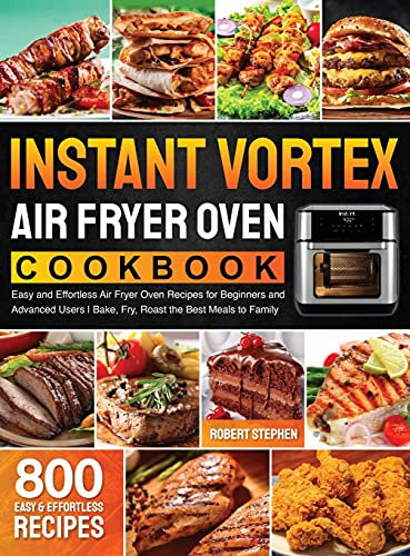Instant Vortex Air Fryer Oven Cookbook: 800 Easy and Effortless Air Fryer Oven Recipes for Beginners and Advanced Users - Bake, Fry, Roast the Best Meals to Family