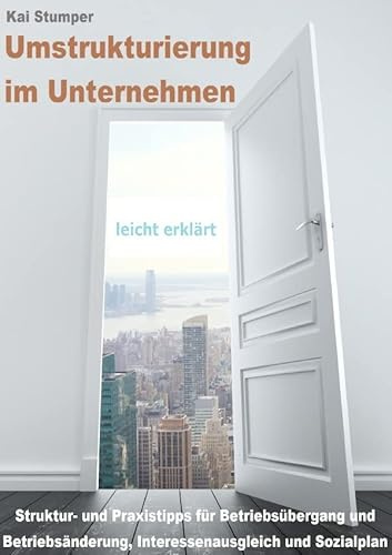 Umstrukturierung im Unternehmen - leicht erklärt: Struktur- und Praxistipps für Betriebsübergang, Betriebsänderung, Interessenausgleich und Sozialplan