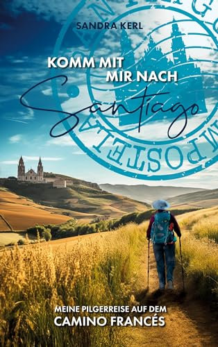 Komm mit mir nach Santiago: Meine Pilgerreise auf dem Camino Francés