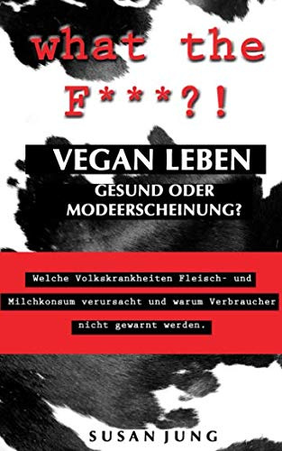 what the F***?! VEGAN LEBEN - Gesund oder Modeerscheinung?: Welche Volkskrankheiten Fleisch- und Milchkonsum verursacht und warum Verbraucher nicht gewarnt werden.