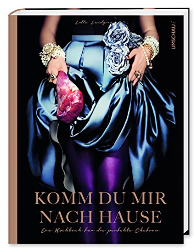 Komm du mir nach Hause: Das Kochbuch für die perfekte Ehefrau