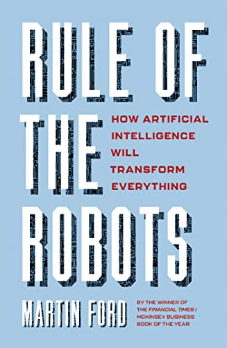 Rule of the Robots: How Artificial Intelligence Will Transform Everything