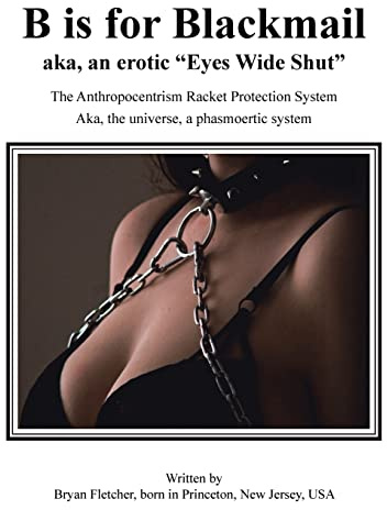 B Is for Blackmail: Aka, Eyes Wide Shut the Anthropocentrism Protection Racket System, with a Trick, Threat, Discreet Legalized Looting, Reinforced ... Aka, Life ... a Phasmoertic System