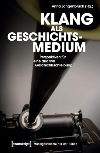 Klang als Geschichtsmedium: Perspektiven für eine auditive Geschichtsschreibung (Musikgeschichte auf der Bühne, Bd. 1)