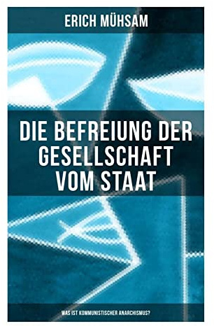 Erich Mühsam: Die Befreiung der Gesellschaft vom Staat - Was ist kommunistischer Anarchismus?: Herrschaftskritik, Solidarität und föderative Selbstverwaltung