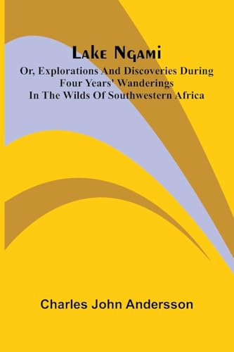 Lake Ngami: or, Explorations and discoveries during four years' wanderings in the wilds of southwestern Africa
