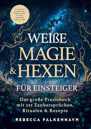 Weiße Magie & Hexen für Einsteiger: Das große Praxisbuch mit 222 Zaubersprüchen, Ritualen & Rezepten für den Alltag: So nutzt du die geheimen Kräfte der Natur für mehr Gesundheit, Glück & Liebe