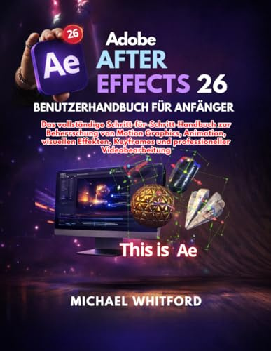 Adobe After Effects 26 Benutzerhandbuch für Anfänger: Das vollständige Schritt-für-Schritt-Handbuch zur Beherrschung von Motion Graphics, Animation, ... und professioneller Videobearbeitung