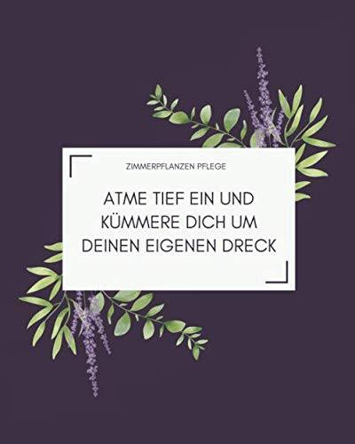 Zimmerpflanzen Pflege - ATME TIEF EIN UND KÜMMERE DICH UM DEINEN EIGEN DRECK: Notieren Sie alle Ihre Pflanzen, fügen Sie ein Bild, eine Notiz oder ... ein und schreiben Sie zusätzliche Notizen