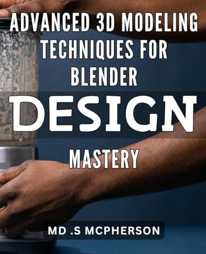 Advanced 3D Modeling Techniques for Blender Design Mastery: Master the Art of 3D Modeling in Blender: Advanced Techniques for Stunning Designs