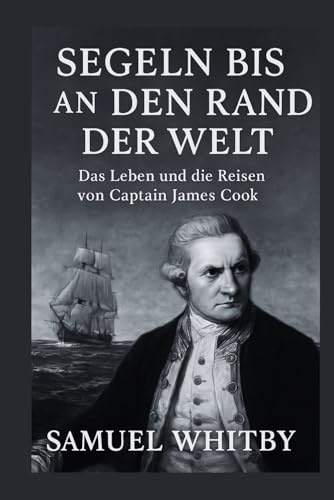SEGELN BIS AN DEN RAND DER WELT: Das Leben und die Reisen von Captain James Cook