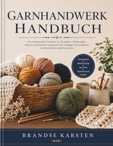 GARNHANDWERK HANDBUCH: Ein umfassender Leitfaden zu Techniken, Werkzeugen, Mustern und kreativer Inspiration für Anfänger und erfahrene Garnhandwerker gleichermaßen.