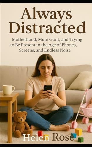 Always Distracted: Motherhood, Mum Guilt, and Trying to Be Present in the Age of Phones, Screens, and Endless Noise
