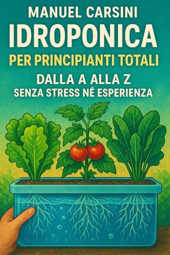 Idroponica per Principianti Totali – dalla A alla Z senza Stress né Esperienza: Il metodo semplice e amichevole per coltivare piante rigogliose senza terra, anche se parti da zero