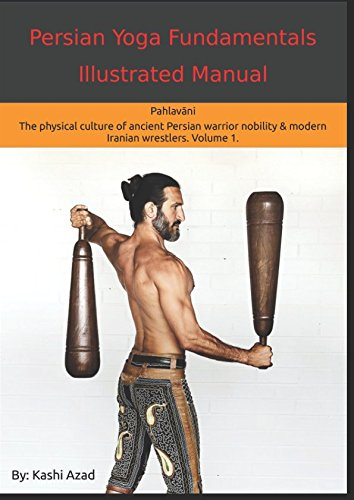 Persian Yoga - Fundamentals Illustrated Manual: Pahlavani - The Physical Conditioning Arts of Ancient Persian Warriors & Modern Persian Wrestlers. Volume 1.